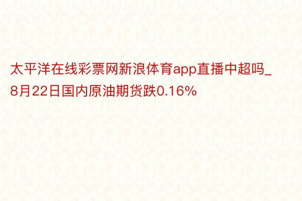 太平洋在线彩票网新浪体育app直播中超吗_8月22日国内原油期货跌0.16%