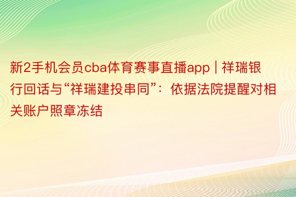 新2手机会员cba体育赛事直播app | 祥瑞银行回话与“祥瑞建投串同”：依据法院提醒对相关账户照章冻结