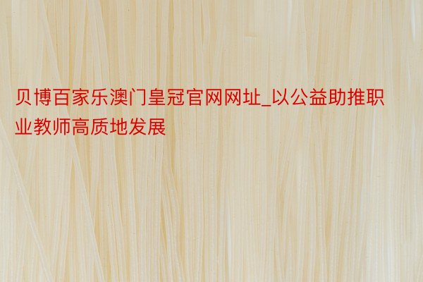 贝博百家乐澳门皇冠官网网址_以公益助推职业教师高质地发展