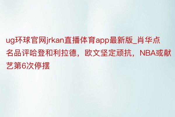 ug环球官网jrkan直播体育app最新版_肖华点名品评哈登和利拉德，欧文坚定顽抗，NBA或献艺第6次停摆