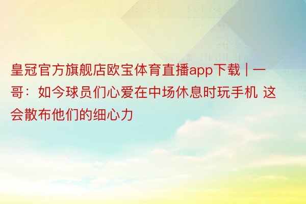 皇冠官方旗舰店欧宝体育直播app下载 | 一哥：如今球员们心爱在中场休息时玩手机 这会散布他们的细心力