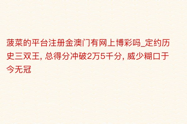 菠菜的平台注册金澳门有网上博彩吗_定约历史三双王, 总得分冲破2万5千分, 威少糊口于今无冠