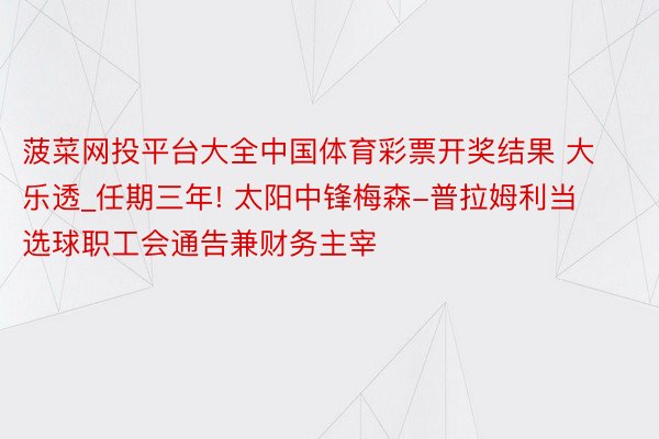 菠菜网投平台大全中国体育彩票开奖结果 大乐透_任期三年! 太阳中锋梅森-普拉姆利当选球职工会通告兼财务主宰