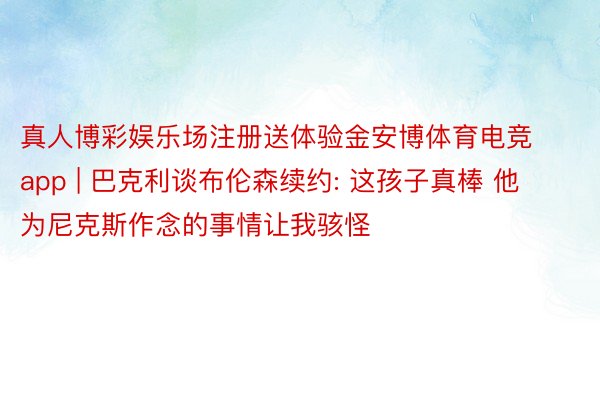 真人博彩娱乐场注册送体验金安博体育电竞app | 巴克利谈布伦森续约: 这孩子真棒 他为尼克斯作念的事情让我骇怪