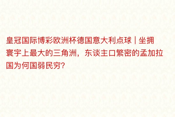 皇冠国际博彩欧洲杯德国意大利点球 | 坐拥寰宇上最大的三角洲，东谈主口繁密的孟加拉国为何国弱民穷？