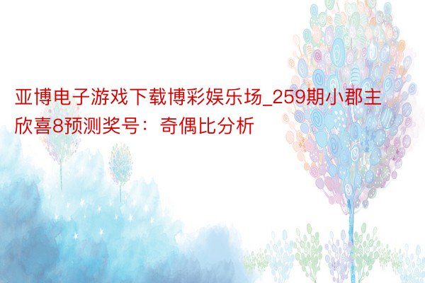 亚博电子游戏下载博彩娱乐场_259期小郡主欣喜8预测奖号：奇偶比分析