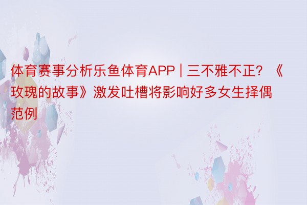 体育赛事分析乐鱼体育APP | 三不雅不正？《玫瑰的故事》激发吐槽将影响好多女生择偶范例