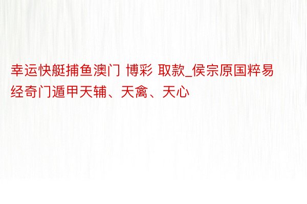 幸运快艇捕鱼澳门 博彩 取款_侯宗原国粹易经奇门遁甲天辅、天禽、天心