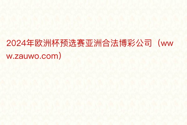 2024年欧洲杯预选赛亚洲合法博彩公司（www.zauwo.com）