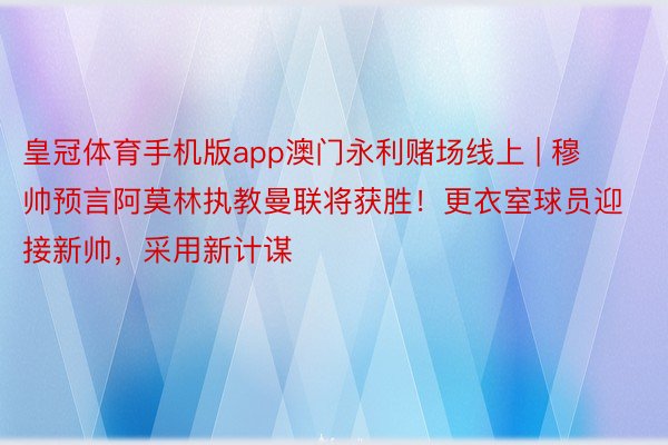 皇冠体育手机版app澳门永利赌场线上 | 穆帅预言阿莫林执教曼联将获胜！更衣室球员迎接新帅，采用新计谋