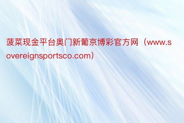 菠菜现金平台奥门新葡京博彩官方网（www.sovereignsportsco.com）