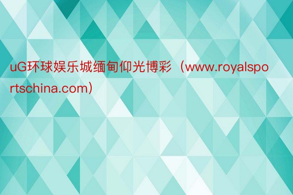 uG环球娱乐城缅甸仰光博彩（www.royalsportschina.com）