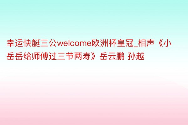 幸运快艇三公welcome欧洲杯皇冠_相声《小岳岳给师傅过三节两寿》岳云鹏 孙越