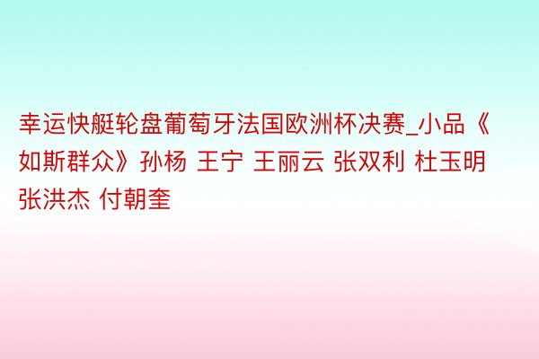 幸运快艇轮盘葡萄牙法国欧洲杯决赛_小品《如斯群众》孙杨 王宁 王丽云 张双利 杜玉明 张洪杰 付朝奎