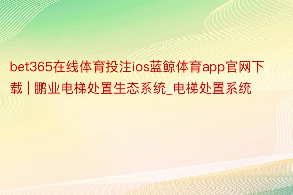 bet365在线体育投注ios蓝鲸体育app官网下载 | 鹏业电梯处置生态系统_电梯处置系统