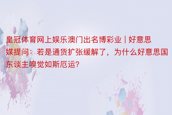 皇冠体育网上娱乐澳门出名博彩业 | 好意思媒提问：若是通货扩张缓解了，为什么好意思国东谈主嗅觉如斯厄运？