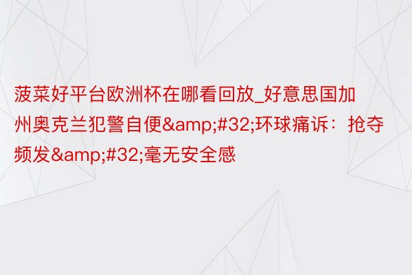 菠菜好平台欧洲杯在哪看回放_好意思国加州奥克兰犯警自便&#32;环球痛诉：抢夺频发&#32;毫无安全感