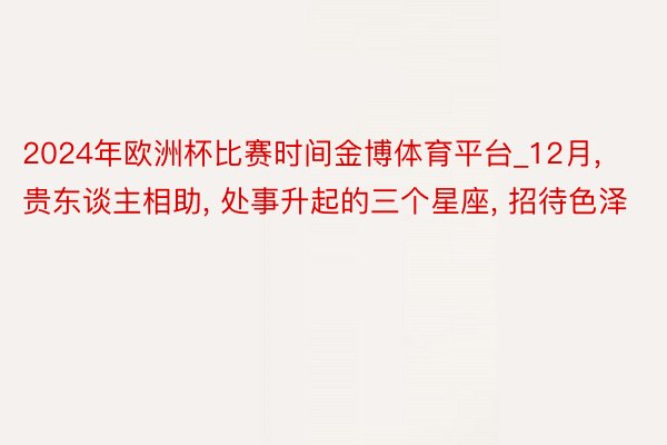 2024年欧洲杯比赛时间金博体育平台_12月, 贵东谈主相助, 处事升起的三个星座, 招待色泽