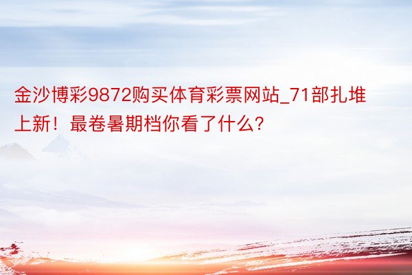 金沙博彩9872购买体育彩票网站_71部扎堆上新！最卷暑期档你看了什么？