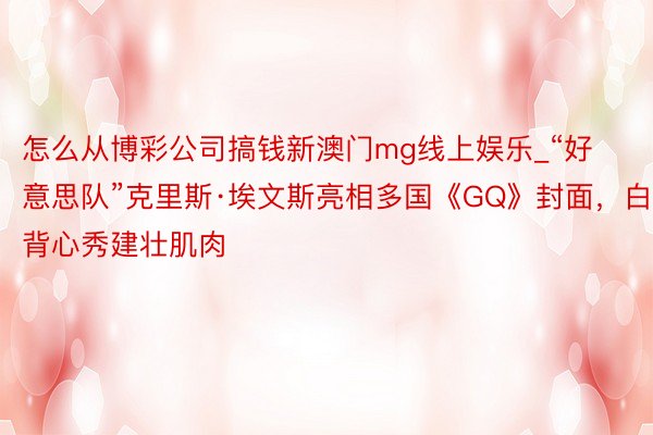 怎么从博彩公司搞钱新澳门mg线上娱乐_“好意思队”克里斯·埃文斯亮相多国《GQ》封面，白背心秀建壮肌肉