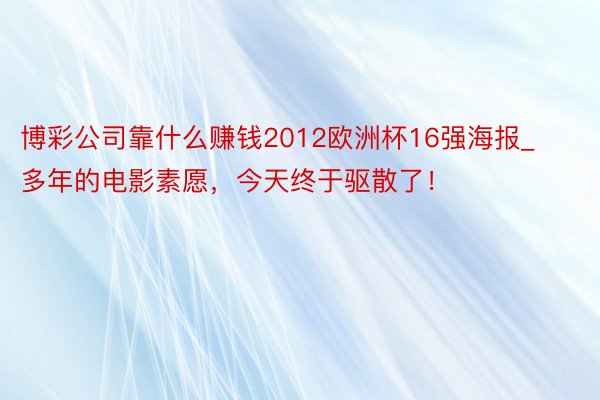 博彩公司靠什么赚钱2012欧洲杯16强海报_多年的电影素愿，今天终于驱散了！