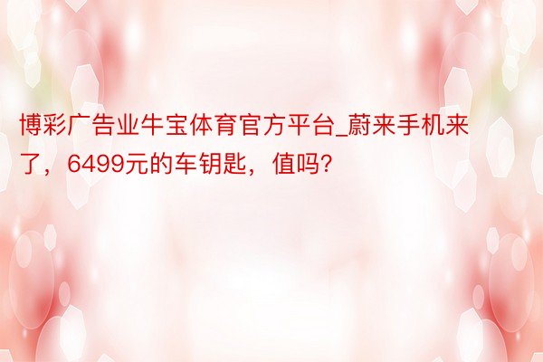 博彩广告业牛宝体育官方平台_蔚来手机来了，6499元的车钥匙，值吗？