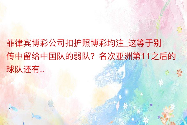 菲律宾博彩公司扣护照博彩均注_这等于别传中留给中国队的弱队？名次亚洲第11之后的球队还有..