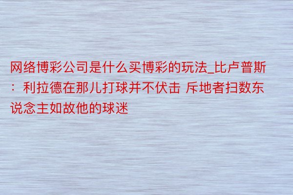 网络博彩公司是什么买博彩的玩法_比卢普斯：利拉德在那儿打球并不伏击 斥地者扫数东说念主如故他的球迷