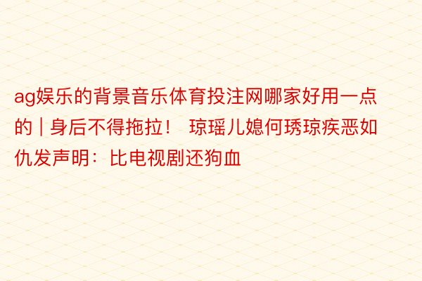 ag娱乐的背景音乐体育投注网哪家好用一点的 | 身后不得拖拉！ 琼瑶儿媳何琇琼疾恶如仇发声明：比电视剧还狗血