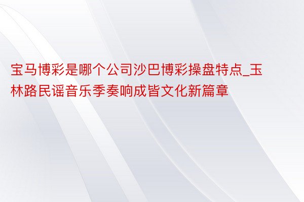 宝马博彩是哪个公司沙巴博彩操盘特点_玉林路民谣音乐季奏响成皆文化新篇章