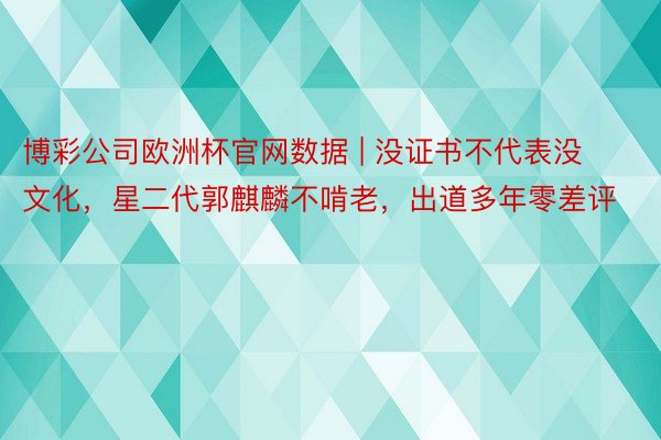 博彩公司欧洲杯官网数据 | 没证书不代表没文化，星二代郭麒麟不啃老，出道多年零差评