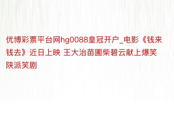 优博彩票平台网hg0088皇冠开户_电影《钱来钱去》近日上映 王大治苗圃柴碧云献上爆笑陕派笑剧