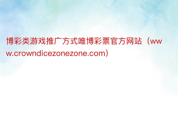 博彩类游戏推广方式唯博彩票官方网站（www.crowndicezonezone.com）