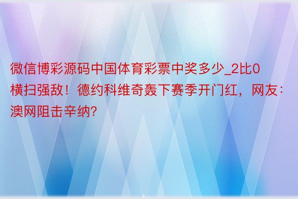 微信博彩源码中国体育彩票中奖多少_2比0横扫强敌！德约科维奇轰下赛季开门红，网友：澳网阻击辛纳？