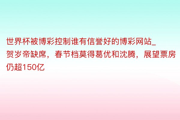 世界杯被博彩控制谁有信誉好的博彩网站_贺岁帝缺席，春节档莫得葛优和沈腾，展望票房仍超150亿