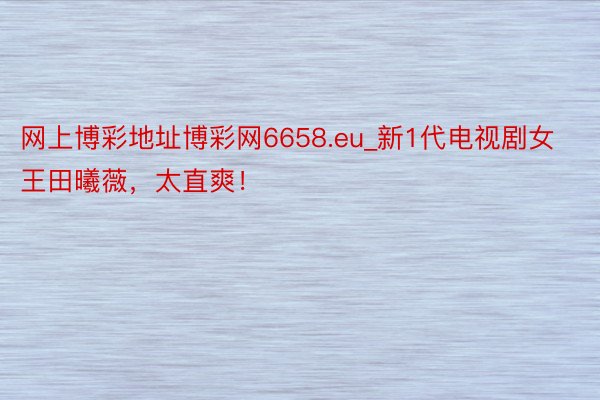 网上博彩地址博彩网6658.eu_新1代电视剧女王田曦薇，太直爽！