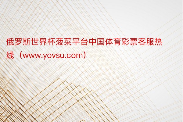 俄罗斯世界杯菠菜平台中国体育彩票客服热线（www.yovsu.com）