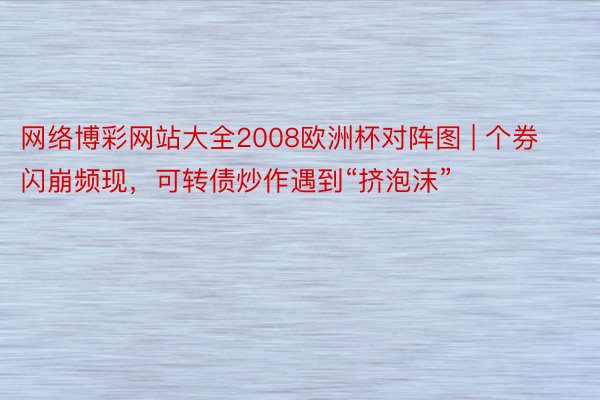 网络博彩网站大全2008欧洲杯对阵图 | 个券闪崩频现，可转债炒作遇到“挤泡沫”