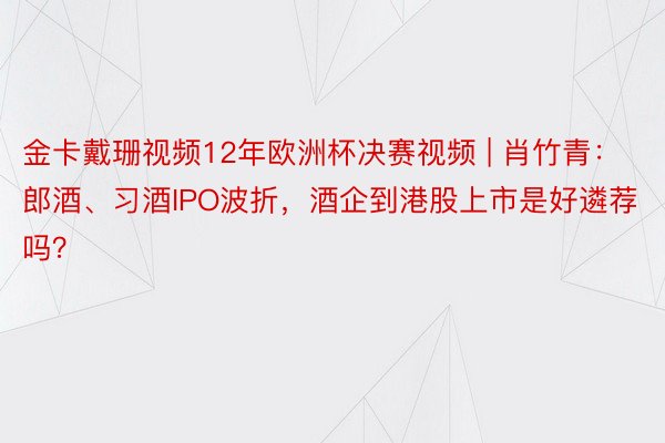 金卡戴珊视频12年欧洲杯决赛视频 | 肖竹青：郎酒、习酒IPO波折，酒企到港股上市是好遴荐吗？