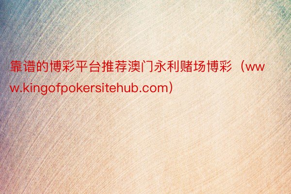 靠谱的博彩平台推荐澳门永利赌场博彩（www.kingofpokersitehub.com）