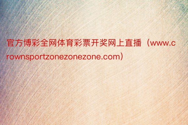 官方博彩全网体育彩票开奖网上直播（www.crownsportzonezonezone.com）